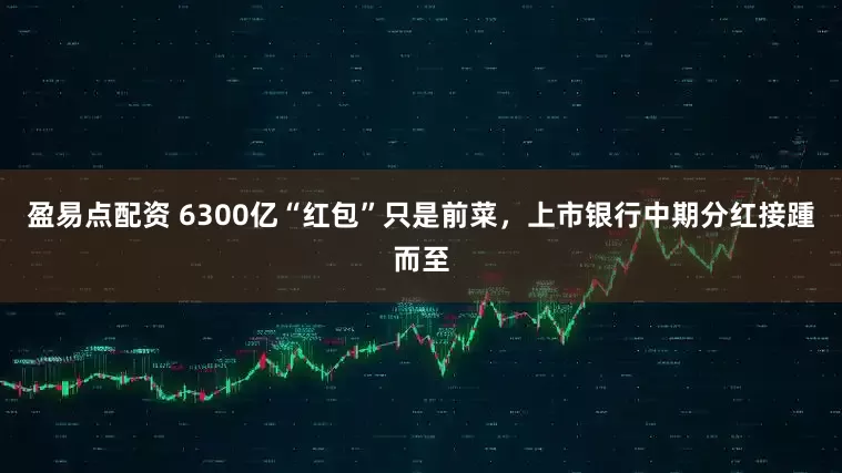 盈易点配资 6300亿“红包”只是前菜，上市银行中期分红接踵而至