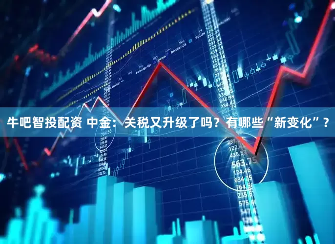 牛吧智投配资 中金：关税又升级了吗？有哪些“新变化”？