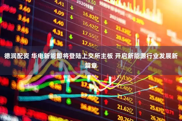 德润配资 华电新能即将登陆上交所主板 开启新能源行业发展新篇章