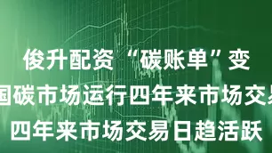 俊升配资 “碳账单”变收益单 全国碳市场运行四年来市场交易日趋活跃
