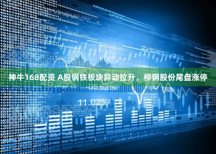 神牛168配资 A股钢铁板块异动拉升，柳钢股份尾盘涨停