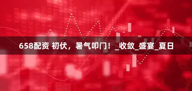 658配资 初伏，暑气叩门！_收敛_盛宴_夏日