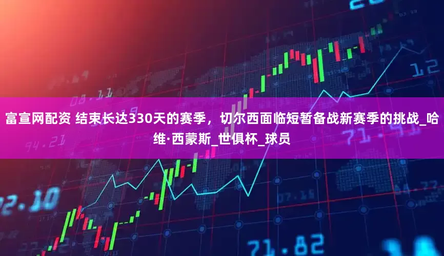 富宣网配资 结束长达330天的赛季，切尔西面临短暂备战新赛季的挑战_哈维·西蒙斯_世俱杯_球员