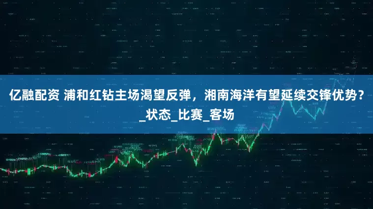 亿融配资 浦和红钻主场渴望反弹，湘南海洋有望延续交锋优势？_状态_比赛_客场