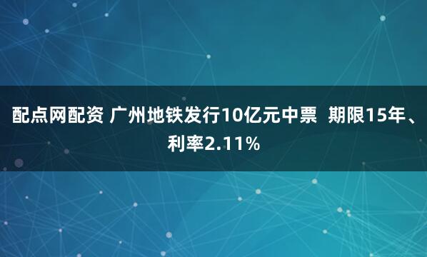 配点网配资 广州地铁发行10亿元中票  期限15年、利率2.11%