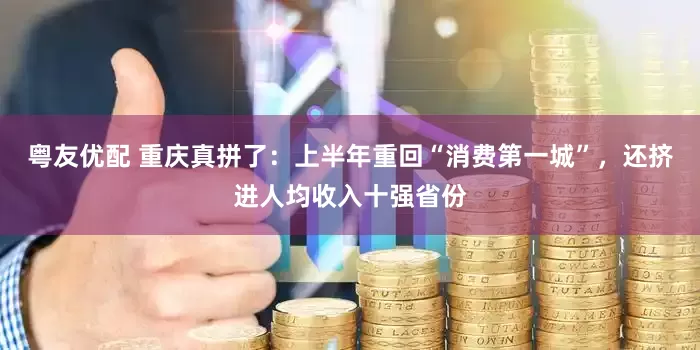 粤友优配 重庆真拼了：上半年重回“消费第一城”，还挤进人均收入十强省份