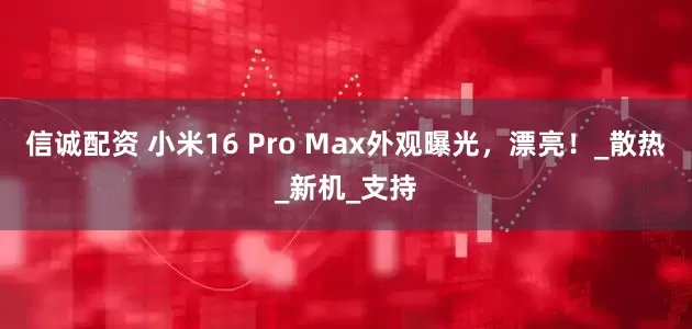 信诚配资 小米16 Pro Max外观曝光，漂亮！_散热_新机_支持