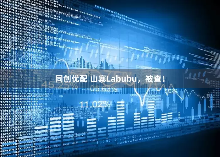 同创优配 山寨Labubu，被查！