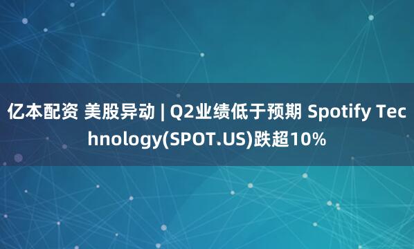 亿本配资 美股异动 | Q2业绩低于预期 Spotify Technology(SPOT.US)跌超10%