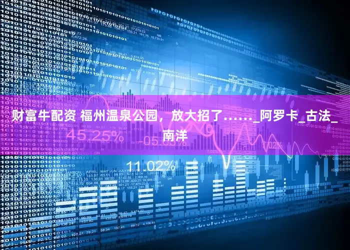 财富牛配资 福州温泉公园，放大招了……_阿罗卡_古法_南洋