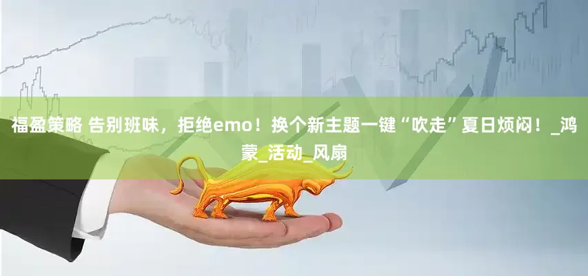 福盈策略 告别班味，拒绝emo！换个新主题一键“吹走”夏日烦闷！_鸿蒙_活动_风扇