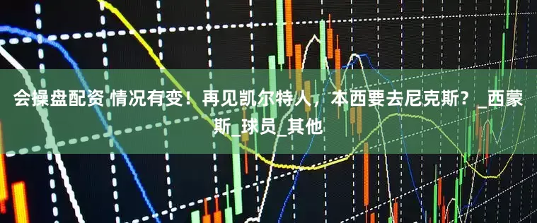 会操盘配资 情况有变！再见凯尔特人，本西要去尼克斯？_西蒙斯_球员_其他