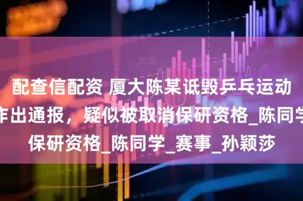 配查信配资 厦大陈某诋毁乒乓运动员，学校回应作出通报，疑似被取消保研资格_陈同学_赛事_孙颖莎