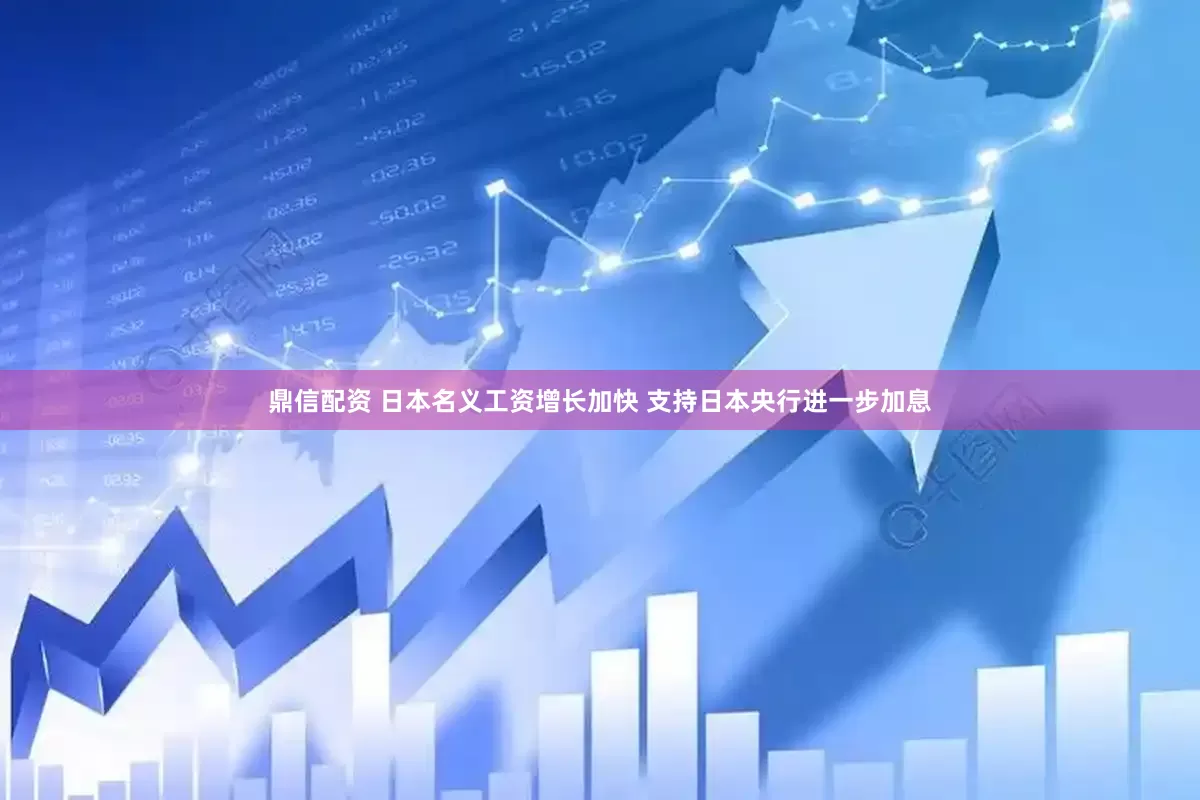 鼎信配资 日本名义工资增长加快 支持日本央行进一步加息