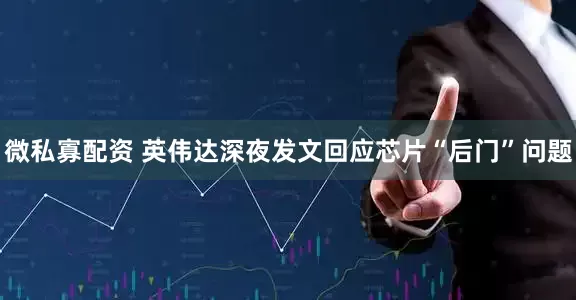 微私寡配资 英伟达深夜发文回应芯片“后门”问题