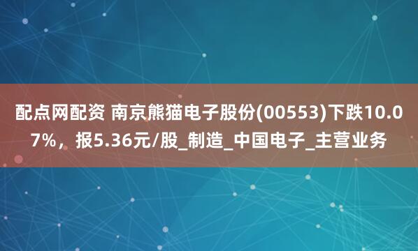 配点网配资 南京熊猫电子股份(00553)下跌10.07%，报5.36元/股_制造_中国电子_主营业务