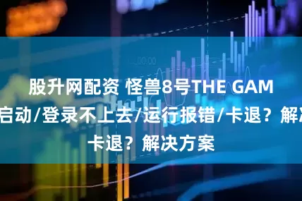 股升网配资 怪兽8号THE GAME无法启动/登录不上去/运行报错/卡退？解决方案