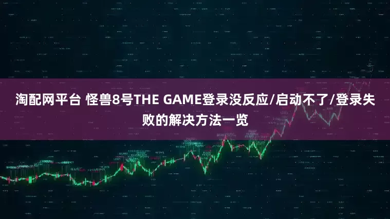 淘配网平台 怪兽8号THE GAME登录没反应/启动不了/登录失败的解决方法一览