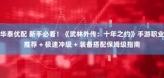 华泰优配 新手必看！《武林外传：十年之约》手游职业推荐 + 极速冲级 + 装备搭配保姆级指南