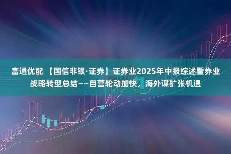 富通优配 【国信非银·证券】证券业2025年中报综述暨券业战略转型总结——自营轮动加快，海外谋扩张机遇