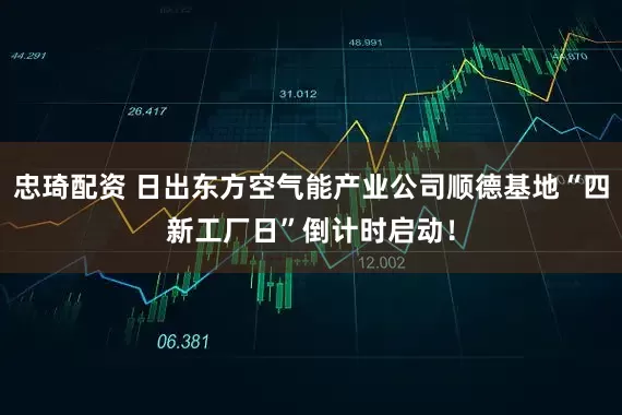 忠琦配资 日出东方空气能产业公司顺德基地“四新工厂日”倒计时启动！