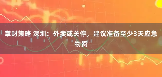 掌财策略 深圳：外卖或关停，建议准备至少3天应急物资