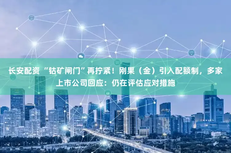 长安配资 “钴矿闸门”再拧紧！刚果（金）引入配额制，多家上市公司回应：仍在评估应对措施