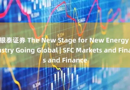 银泰证券 The New Stage for New Energy Industry Going Global | SFC Markets and Finance