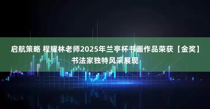 启航策略 程耀林老师2025年兰亭杯书画作品荣获【金奖】书法家独特风采展现