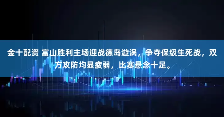 金十配资 富山胜利主场迎战德岛漩涡，争夺保级生死战，双方攻防均显疲弱，比赛悬念十足。