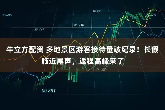 牛立方配资 多地景区游客接待量破纪录！长假临近尾声，返程高峰来了