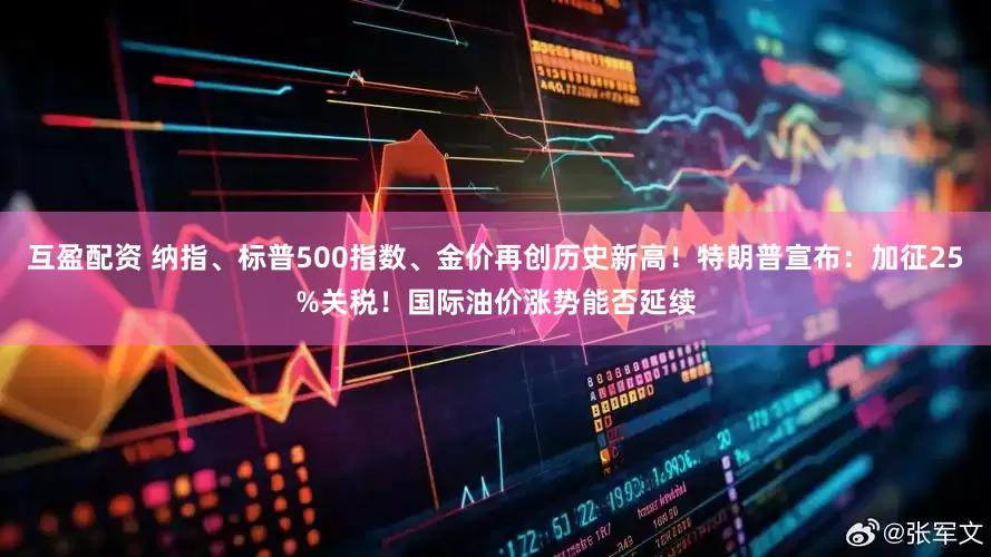 互盈配资 纳指、标普500指数、金价再创历史新高！特朗普宣布：加征25%关税！国际油价涨势能否延续