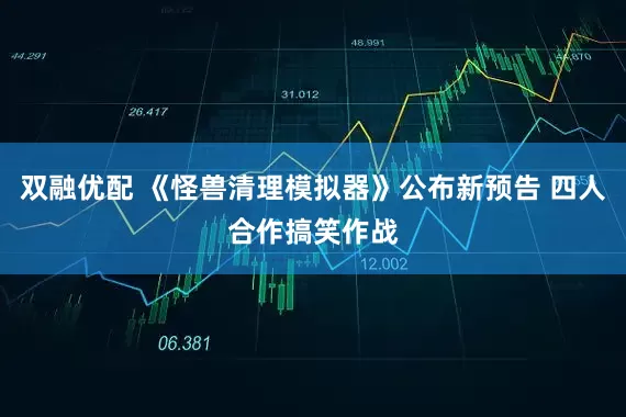 双融优配 《怪兽清理模拟器》公布新预告 四人合作搞笑作战