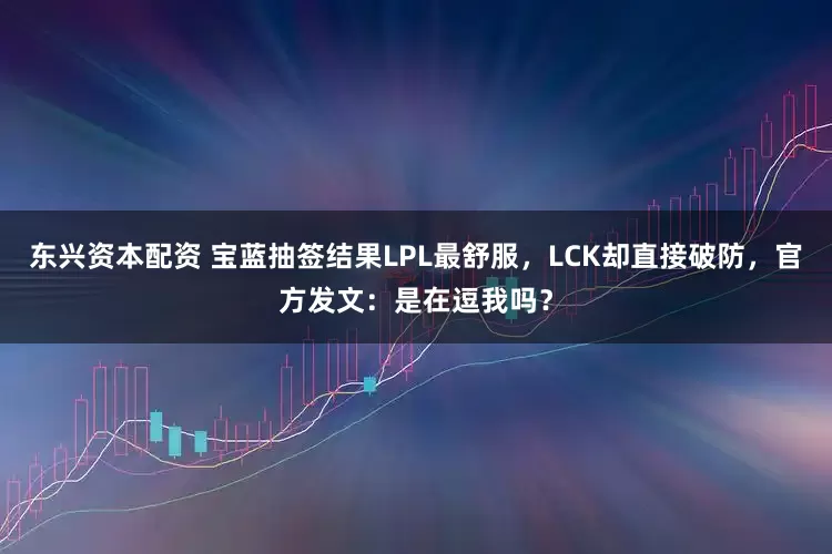 东兴资本配资 宝蓝抽签结果LPL最舒服，LCK却直接破防，官方发文：是在逗我吗？