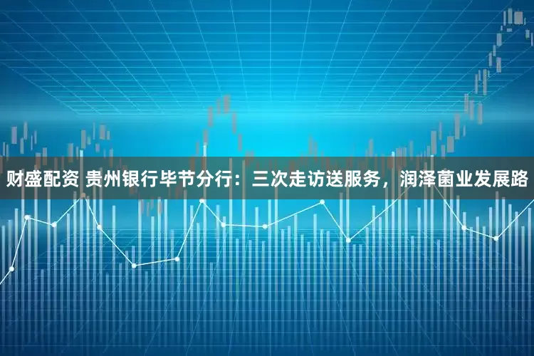 财盛配资 贵州银行毕节分行：三次走访送服务，润泽菌业发展路