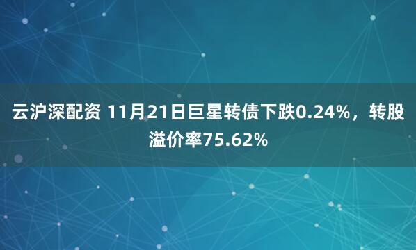 云沪深配资 11月21日巨星转债下跌0.24%，转股溢价率75.62%
