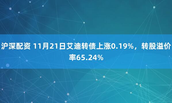 沪深配资 11月21日艾迪转债上涨0.19%，转股溢价率65.24%