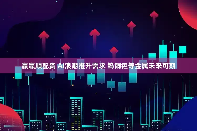 赢赢顺配资 AI浪潮推升需求 钨铜钽等金属未来可期