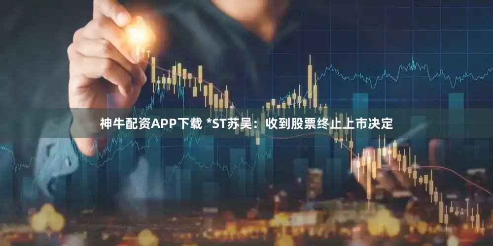 神牛配资APP下载 *ST苏吴：收到股票终止上市决定