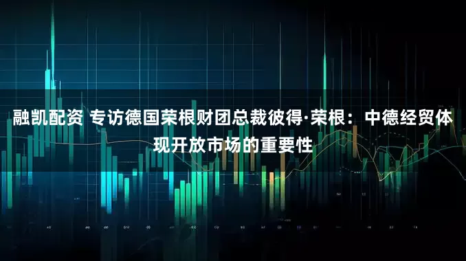 融凯配资 专访德国荣根财团总裁彼得·荣根：中德经贸体现开放市场的重要性