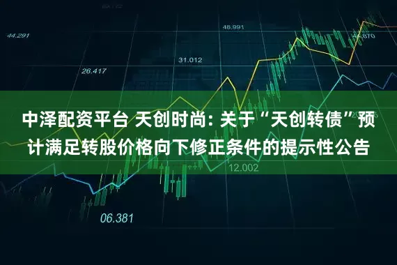 中泽配资平台 天创时尚: 关于“天创转债”预计满足转股价格向下修正条件的提示性公告