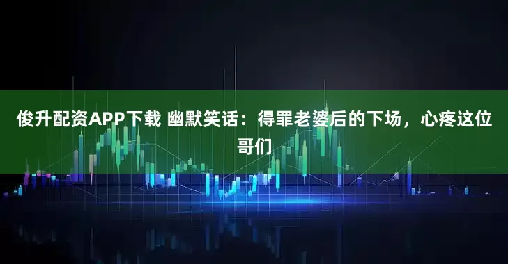 俊升配资APP下载 幽默笑话：得罪老婆后的下场，心疼这位哥们