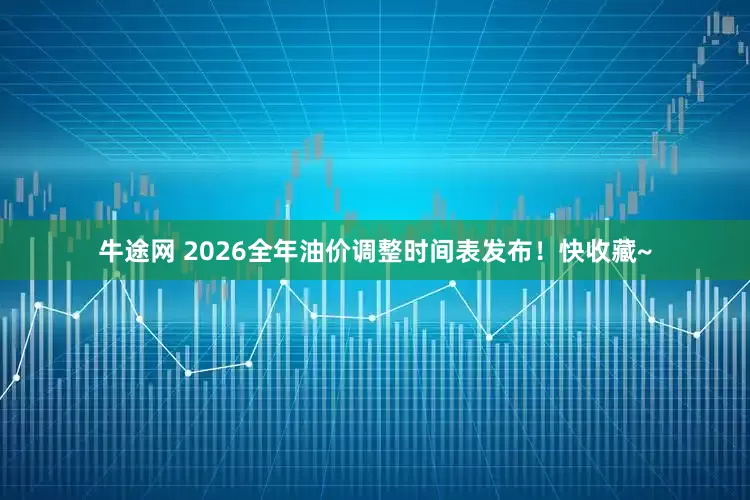 牛途网 2026全年油价调整时间表发布！快收藏~