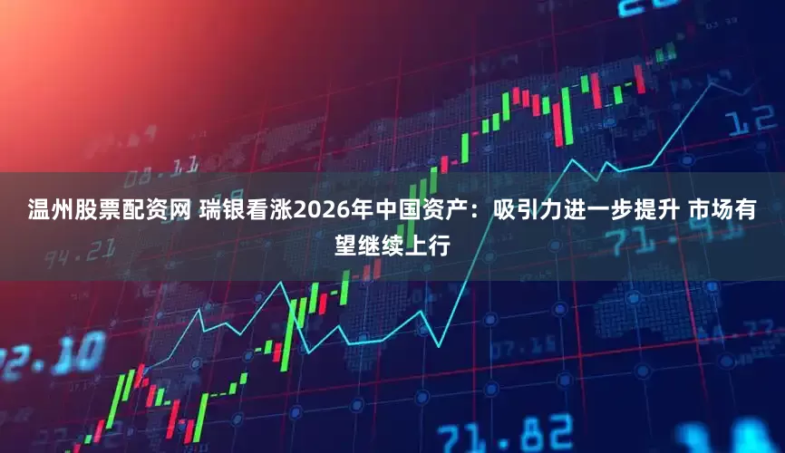 温州股票配资网 瑞银看涨2026年中国资产：吸引力进一步提升 市场有望继续上行